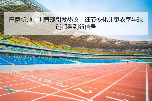 巴萨新帅首训表现引发热议，细节变化让更衣室与球迷都看到新信号（kaiyun）